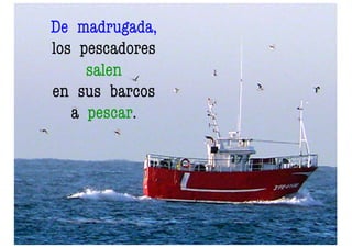 De madrugada,
los pescadores
salen
en sus barcos
a pescar.
 