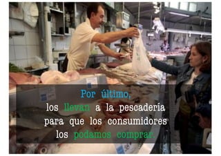 Por último,
los llevan a la pescadería
para que los consumidores
los podamos comprar.
 