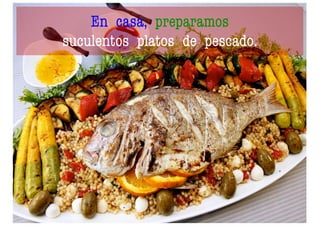 En casa, preparamos
suculentos platos de pescado.
 