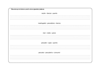 *Reconstruye la historia a partir de las siguientes palabras.
noche – barcos – puerto
madrugada – pescadores – barcos
mar – redes – peces
pescado – cajas – puerto
pescado – pescadería – consumir
 