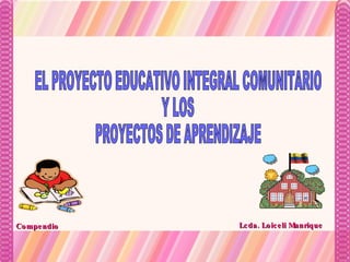 EL PROYECTO EDUCATIVO INTEGRAL COMUNITARIO Y LOS PROYECTOS DE APRENDIZAJE Lcda. Loiceli Manrique Compendio 