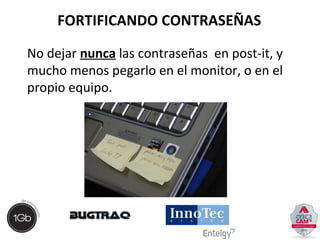 FORTIFICANDO CONTRASEÑAS 
No dejar nunca las contraseñas en post-it, y 
mucho menos pegarlo en el monitor, o en el 
propio equipo. 
 