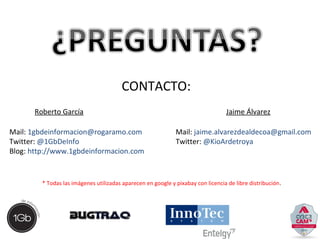 CONTACTO: 
Roberto García Jaime Álvarez 
Mail: 1gbdeinformacion@rogaramo.com 
Twitter: @1GbDeInfo 
Blog: http://www.1gbdeinformacion.com 
Mail: jaime.alvarezdealdecoa@gmail.com 
Twitter: @KioArdetroya 
* Todas las imágenes utilizadas aparecen en google y pixabay con licencia de libre distribución. 
