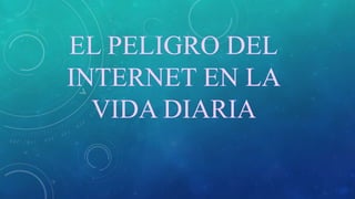EL PELIGRO DEL
INTERNET EN LA
VIDA DIARIA
 