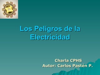 Los Peligros de la Electricidad Charla CPHS Autor: Carlos Pastén P.   
