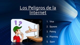 Los Peligros de la
Internet
1. Virus
2. Spyware
3. Pishing
4. Pharming
5. Spam
 
