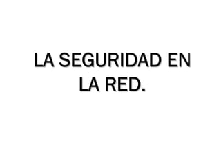 LA SEGURIDAD EN
     LA RED.
 