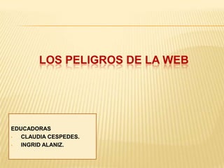 LOS PELIGROS DE LA WEB
EDUCADORAS
• CLAUDIA CESPEDES.
• INGRID ALANIZ.
 