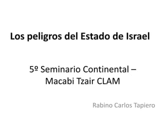 Los peligros del Estado de Israel
Rabino Carlos Tapiero
5º Seminario Continental –
Macabi Tzair CLAM
 