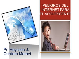 Pr. Heyssen J.
Cordero Maraví
PELIGROS DEL
INTERNET PARA
EL ADOLESCENTE
 