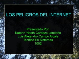 LOS PELIGROS DEL INTERNET
Presentado Por:
Katerin Yiseth Cardozo Londoño
Luis Alejandro Campo Alcala
Tecnico En Sistemas
1002
 