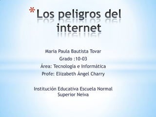 *

      Maria Paula Bautista Tovar
            Grado :10-03
    Área: Tecnología e Informática
    Profe: Elizabeth Ángel Charry


Institución Educativa Escuela Normal
            Superior Neiva
 