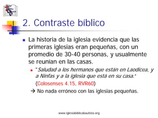 2. Contraste bíblico
 La historia de la iglesia evidencia que las
 primeras iglesias eran pequeñas, con un
 promedio de 30...