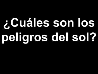 ¿Cuáles son los
peligros del sol?
 