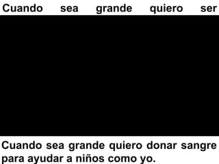 Cuando   sea    grande   quiero   ser
……...…….




Cuando sea grande quiero donar sangre
para ayudar a niños como yo.
 
