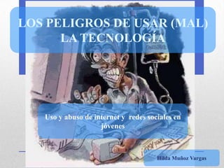 LOS PELIGROS DE USAR (MAL)
      LA TECNOLOGÍA




   Uso y abuso de internet y redes sociales en
                    jóvenes



                                      Hilda Muñoz Vargas
 