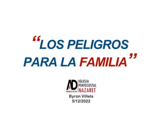 “LOS PELIGROS
PARA LA FAMILIA”
“LOS PELIGROS
PARA LA FAMILIA”
Byron Villela
5/12/2022
 