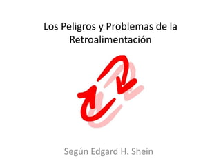 Los Peligros y Problemas de la
Retroalimentación

Según Edgard H. Shein

 