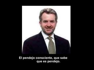 El pendejo consciente, que sabe  que es pendejo. 