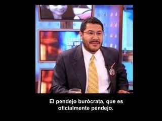 El pendejo burócrata, que es oficialmente pendejo.  