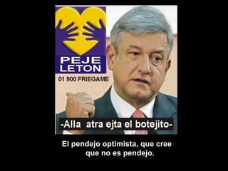 El pendejo optimista, que cree que no es pendejo.  