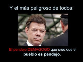 Y el más peligroso de todos: El pendejo DEMAGOGO  que cree que el  pueblo es pendejo .  