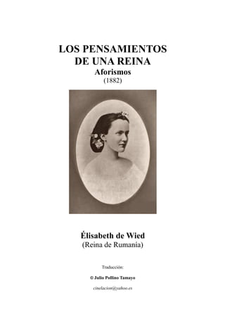 LOS PENSAMIENTOS
DE UNA REINA
Aforismos
(1882)
Élisabeth de Wied
(Reina de Rumanía)
Traducción:
© Julio Pollino Tamayo
cinelacion@yahoo.es
 