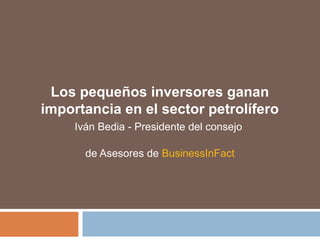 Los pequeños inversores ganan
importancia en el sector petrolífero
Iván Bedia - Presidente del consejo
de Asesores de BusinessInFact
 