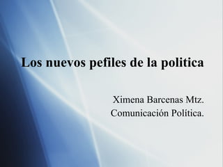 Los nuevos pefiles de la politica Ximena Barcenas Mtz. Comunicación Política. 