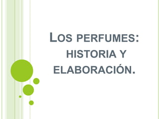 LOS PERFUMES:
HISTORIA Y
ELABORACIÓN.
 