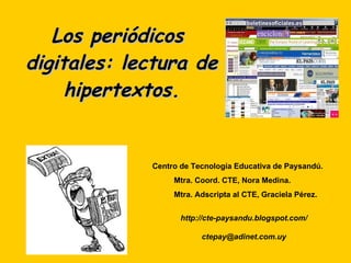 Los periódicos  digitales: lectura de hipertextos. Centro de Tecnología Educativa de Paysandú. Mtra. Coord. CTE, Nora Medina. Mtra. Adscripta al CTE, Graciela Pérez. http://cte-paysandu.blogspot.com/ [email_address] 