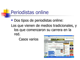 Periodistas online Dos tipos de periodistas online:  Los que vienen de medios tradicionales, y los que comenzaron su carrera en la red.  Casos varios  