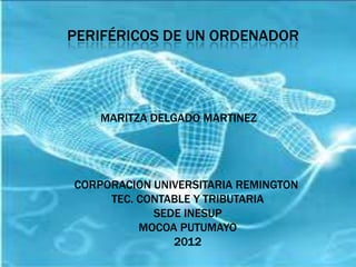 PERIFÉRICOS DE UN ORDENADOR




    MARITZA DELGADO MARTINEZ




CORPORACION UNIVERSITARIA REMINGTON
     TEC. CONTABLE Y TRIBUTARIA
            SEDE INESUP
          MOCOA PUTUMAYO
               2012
 