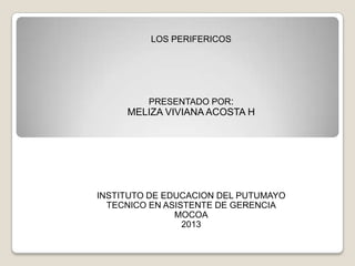 LOS PERIFERICOS




         PRESENTADO POR:
     MELIZA VIVIANA ACOSTA H




INSTITUTO DE EDUCACION DEL PUTUMAYO
  TECNICO EN ASISTENTE DE GERENCIA
               MOCOA
                 2013
 