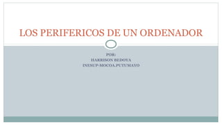 LOS PERIFERICOS DE UN ORDENADOR
POR:
HARRISON BEDOYA
INESUP-MOCOA.PUTUMAYO

 