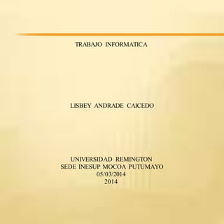 TRABAJO INFORMATICA
LISBEY ANDRADE CAICEDO
UNIVERSIDAD REMINGTON
SEDE INESUP MOCOA PUTUMAYO
05/03/2014
2014
 