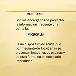 MONITORES
Son los encargadosde proyectar
la información mediante una
pantalla.
MICROFILM
Es un dispositivo de salida que
por mediantede fotografías se
proyectanimágenes de paginas y
de esta forma no es necesario
imprimirlas.
 