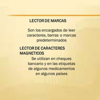 LECTORDE MARCAS
Son los encargados de leer
caracteres, barras o marcas
predeterminados
LECTORDE CARACTERES
MAGNETICOS
Se utilizan en cheques
bancario y en las etiquetas
de algunos medicamentos
en algunos países
 