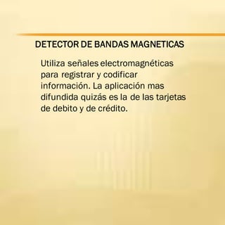 DETECTOR DE BANDAS MAGNETICAS
Utiliza señales electromagnéticas
para registrar y codificar
información. La aplicación mas
difundida quizás es la de las tarjetas
de debito y de crédito.
 