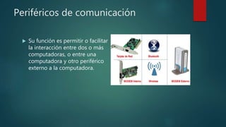 Periféricos de comunicación
 Su función es permitir o facilitar
la interacción entre dos o más
computadoras, o entre una
computadora y otro periférico
externo a la computadora.
 