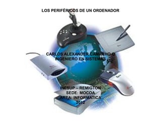 LOS PERIFÈRICOS DE UN ORDENADOR




 CARLOS ALEXANDER CAMACHO Q
    INGENIERO EN SISTEMAS




       INESUP – REMIGTON
          SEDE: MOCOA
       AREA: INFORMATICA
              2012
 