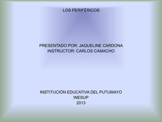 LOS PERIFÉRICOS




PRESENTADO POR: JAQUELINE CARDONA
   INSTRUCTOR: CARLOS CAMACHO




INSTITUCIÓN EDUCATIVA DEL PUTUMAYO
              INESUP
                2013
 