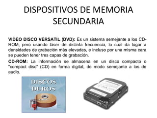 DISPOSITIVOS DE MEMORIA
             SECUNDARIA
VIDEO DISCO VERSATIL (DVD): Es un sistema semejante a los CD-
ROM, pero us...