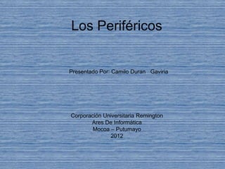 Los Periféricos


Presentado Por: Camilo Duran Gaviria




Corporación Universitaria Remington
       Ares De Informática
        Mocoa – Putumayo
              2012
 
