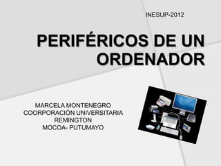 INESUP-2012



   PERIFÉRICOS DE UN
         ORDENADOR

   MARCELA MONTENEGRO
COORPORACIÓN UNIVERSITARIA
       REMINGTON
     MOCOA- PUTUMAYO
 