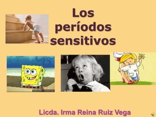 Los
    períodos
   sensitivos




Licda. Irma Reina Ruiz Vega
 