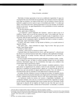 129LITERATURA
XIV
“Velay el hambre, animalitos”
Marchaba el tiempo agravando el mal con su indiferente regularidad. El agua era
un pequeño hilo en lo más hondo de las quebradas. Don Cipriano renunció a represarla
para regar sus sembríos. Las mujeres tenían que ir con sus cántaros a buscar entre los
pedrones y guijarros de los cauces la que se necesitaba para beber. Y se sabía que
abajo, en las riberas del Yana, donde prosperaban la coca y las naranjas, los hombres
morían en las tomas1
de agua disputándose a tiros y puñaladas el escaso caudal que
lograba reunir el río.
Un día don Rómulo sugirió:
Señor, quién sabe el Gobierno...
–¿El Gobierno? –gruñó indignado don Cipriano–, usted no sabe lo que es el
Gobierno. Desde Lima se ven de otra manera las cosas. Yo he estado allá. Una vez
hubo hambruna por Ancash2
, y al gobierno le importó un pito. El subprefecto, si no es
una bestia, debe de haber informado ya. Le apuesto a que el Gobierno no hará nada...
Después de tan contundente réplica, don Rómulo no volvió a remover el asunto y,
desde luego, siguió retorciendo su bigote.
El Simón, entre tanto, mandó a su hijo donde la Martina, y a su vuelta tuvieron el
siguiente diálogo:
–No quiere venir... Están comiendo las ovejas. Trigo no tiene. Dice que ya será
tiempo e quel Mateyo güelva...
El Simón se limitó a decir:
–¡Güelva!, ¡china zonza! Le llevarás un almú e trigo...
El ganado había roto impunemente las cercas –¿por qué oponerse?– y discurría por
las chacras en su afanoso husmear inútil. Antes, el ingreso a ellas significaba el hartazgo.
Ahora, después de un prolijo recorrido, había que convencerse de que afuera3
se
estaba menos mal.
Las vacas mugían soñando promisorios puntos distantes y echaban a andar, a andar,
pero se daban con que, sin duda, la verdura quedaba siempre tras las más lejanas
cresterías. Retornaban luego con las cornamentas más bajas y los costillares más
pronunciados bajo la piel terrosa y opaca.
Las cabras –don Cipriano tenía una gran manada– escalaban pedrones y riscos
para pasear su inquietud por los campos a través de ojos azorados. Su travesura y
gusto por lo equilibrios les proporcionaron, alguna vez, un buen bocado de la rara
hierba seca que aún persistía en alguna grieta de las peñas. Pero, de ordinario, su
encumbramiento sólo les mostraba en más nítida forma la extensión del azote.
Las ovejas, discretas, tirábanse a acezar a lo largo de las sendas. Un inquieto relincho
de potros estremecía los picachos desnudos y los magros perros comenzaron a enfadarse
y ladrar. Ladraban hacia el horizonte, hacia el cielo, hacia alguna sombra espectral.
La hambruna mordía los vientres con voraces e implacables mandíbulas. Los
campesinos visitaban, una y otra vez, el caserón de la hacienda. Siguiendo el consejo
de don Cipriano, habían guardado todo lo que se podía, pero ya no alcanzaba. Desde
luego que la situación de los fugitivos de Huaira era aún más triste que la de los
colonos. Es verdad que el indio, cuando está en francachela4
es insaciable, se contenta
1
Toma de agua es el lugar donde el agua se distribuye a través de acequias o canales.
2
Peruanismo, viene del quechuaanccas que significa azul: departamento del centro del Perú, al norte de Lima, al que atraviesan
las cordilleras blanca y negra de los Andes Occidentales y forman el callejón de Huaylas, famoso por sus paisajes y montañas
nevadas. Tiene costa y sierra, y su capital es Huaraz.
3
Fuera.
4
De fiesta, con comida y bebida en abundancia.
 