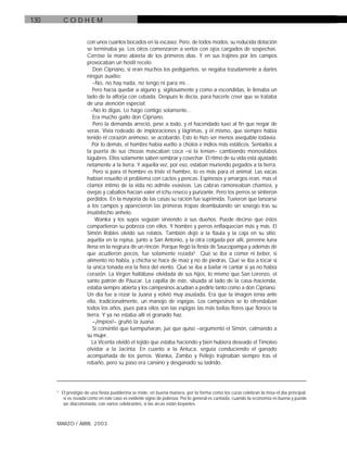 C O D H E M130
MARZO / ABRIL 2003
con unos cuantos bocados en la escasez. Pero, de todos modos, su reducida dotación
se terminaba ya. Los otros comenzaron a verlos con ojos cargados de sospechas.
Cerróse la mano abierta de los primeros días. Y en sus trajines por los campos
provocaban un hostil recelo.
Don Cipriano, si eran muchos los pedigüeños, se negaba tozudamente a darles
ningún auxilio:
–No, no hay nada, no tengo ni para mí...
Pero hacía quedar a alguno y, sigilosamente y como a escondidas, le llenaba un
lado de la alforja con cebada. Después le decía, para hacerle creer que se trataba
de una atención especial:
–No lo digas. Lo hago contigo solamente...
Era mucho gallo don Cipriano.
Pero la demanda arreció, pese a todo, y el hacendado tuvo al fin que negar de
veras. Vivía rodeado de imploraciones y lágrimas, y él mismo, que siempre había
tenido el corazón animoso, se acobardó. Esto lo hizo ser menos asequible todavía.
Por lo demás, el hambre había vuelto a cholos e indios más estáticos. Sentados a
la puerta de sus chozas mascaban coca –si la tenían– cambiando monosílabos
lúgubres. Ellos solamente saben sembrar y cosechar. El ritmo de su vida está ajustado
netamente a la tierra. Y aquella vez, por eso, estaban muriendo pegados a la tierra.
Pero si para el hombre es triste el hambre, lo es más para el animal. Las vacas
habían resuelto el problema con cactos y pencas. Espinosos y amargos eran, mas el
clamor íntimo de la vida no admite evasivas. Las cabras ramoneaban chamiza, y
ovejas y caballos hacían valer el ichu reseco y punzante. Pero los perros se sintieron
perdidos. En la mayoría de las casas su ración fue suprimida. Tuvieron que lanzarse
a los campos y aparecieron las primeras tropas deambulando sin sosiego tras su
insatisfecho anhelo.
Wanka y los suyos seguían sirviendo a sus dueños. Puede decirse que éstos
compartieron su pobreza con ellos. Y hombre y perros enflaquecían más y más. El
Simón Robles olvidó sus relatos. También dejó a la flauta y la caja en su sitio:
aquélla en la repisa, junto a San Antonio, y la otra colgada por allí, perenne luna
llena en la negrura de un rincón. Porque llegó la fiesta de Saucopampa y además de
que acudieron pocos, fue solamente rezada5
. Qué se iba a comer ni beber, si
alimento no había, y chicha se hace de maíz y no de piedras. Qué se iba a tocar si
la única tonada era la fiera del viento. Qué se iba a bailar ni cantar si ya no había
corazón. La Virgen hallábase olvidada de sus hijos, lo mismo que San Lorenzo, el
santo patrón de Páucar. La capilla de éste, situada al lado de la casa–hacienda,
estaba siempre abierta y los campesinos acudían a pedirle tanto como a don Cipriano.
Un día fue a rezar la Juana y volvió muy asustada. Era que la imagen tenía ante
ella, tradicionalmente, un manojo de espigas. Los campesinos se lo ofrendaban
todos los años, pues para ellos son las espigas las más bellas flores que florece la
tierra. Y ya no estaba allí el granado haz.
–¡Impíos!– gruñó la Juana.
Si consintió que luempuñaran, jué que quiso –argumentó el Simón, calmando a
su mujer.
La Vicenta olvidó el tejido que estaba haciendo y bien hubiera deseado el Timoteo
olvidar a la Jacinta. En cuanto a la Antuca, seguía conduciendo el ganado
acompañada de los perros. Wanka, Zambo y Pellejo trajinaban siempre tras el
rebaño, pero su paso era cansino y desganado su ladrido.
5
El prestigio de una fiesta pueblerina se mide, en buena manera, por la forma como los curas celebran la misa el día principal,
si es rezada como en este caso es evidente signo de pobreza. Por lo general es cantada, cuando la economía es buena y puede
ser diacononada, con varios celebrantes, si las arcas están boyantes.
 