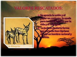  Se aprecia la unión y el
poder en conjunto, la ayuda
pero también la lucha por la
vida y el más apto.
 La justicia de cierta forma
por parte de Don Cipriano
siendo un hombre racional y
realista.
VALORES RESCATADOS:
 