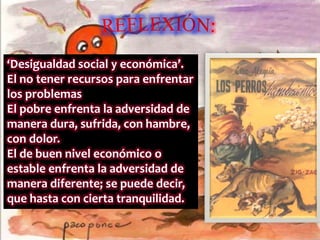 ‘Desigualdad social y económica’.
El no tener recursos para enfrentar
los problemas
El pobre enfrenta la adversidad de
manera dura, sufrida, con hambre,
con dolor.
El de buen nivel económico o
estable enfrenta la adversidad de
manera diferente; se puede decir,
que hasta con cierta tranquilidad.
 